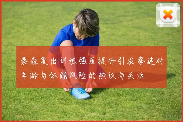 泰森复出训练强度提升引发拳迷对年龄与体能风险的热议与关注