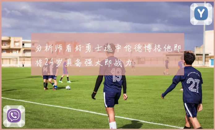 分析师看好勇士选中伦德博格他即将24岁具备强大即战力