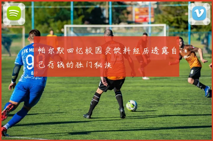 帕尔默回忆校园卖饮料经历透露自己存钱的独门秘诀