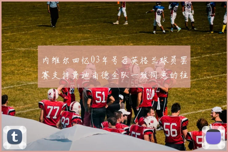 内维尔回忆03年号召英格兰球员罢赛支持费迪南德全队一致同意的往事