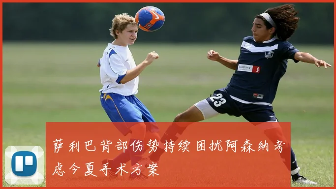 萨利巴背部伤势持续困扰阿森纳考虑今夏手术方案