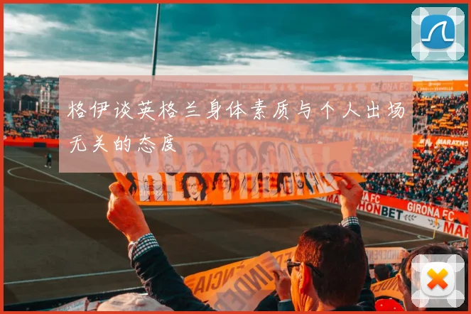 格伊谈英格兰身体素质与个人出场无关的态度