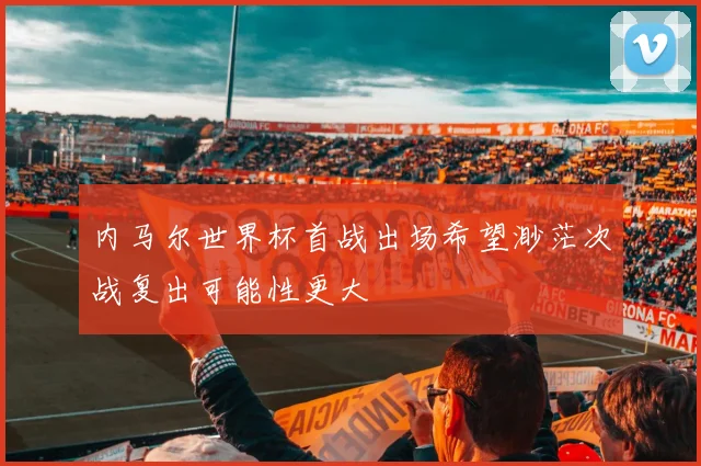 内马尔世界杯首战出场希望渺茫次战复出可能性更大