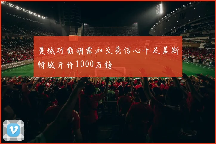 曼城对截胡蒙加交易信心十足莱斯特城开价1000万镑