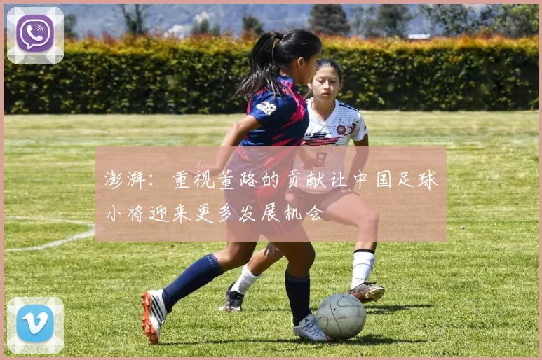 澎湃：重视董路的贡献让中国足球小将迎来更多发展机会