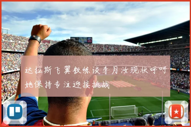 达拉斯飞翼教练谈李月汝现状呼吁她保持专注迎接挑战
