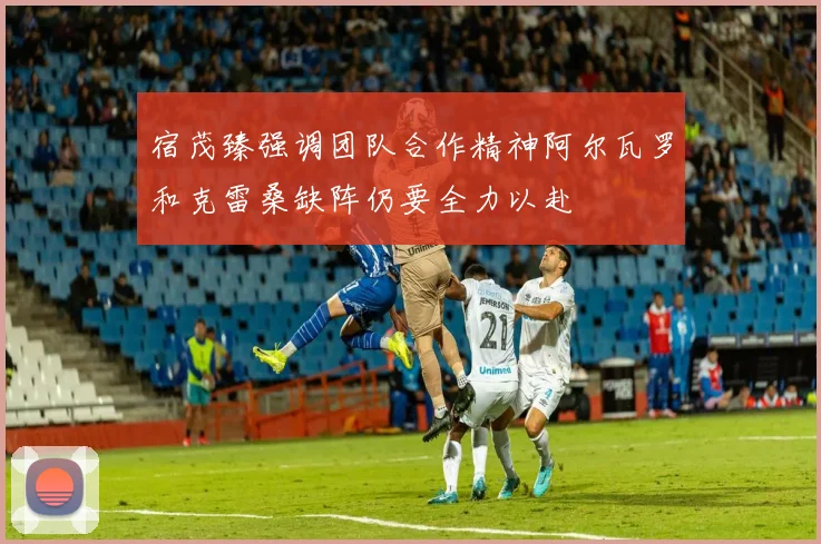 宿茂臻强调团队合作精神阿尔瓦罗和克雷桑缺阵仍要全力以赴