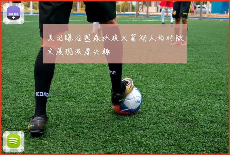 美记曝活塞森林狼火箭湖人均对欧文展现浓厚兴趣
