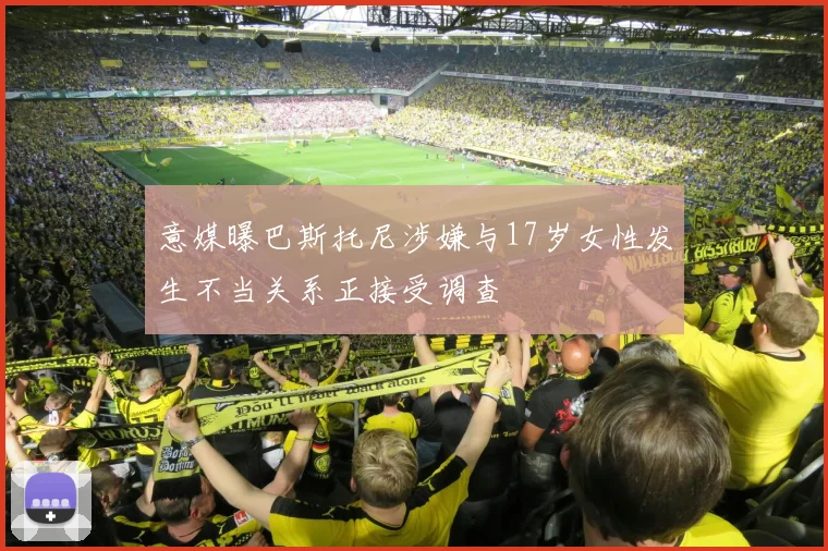 意媒曝巴斯托尼涉嫌与17岁女性发生不当关系正接受调查