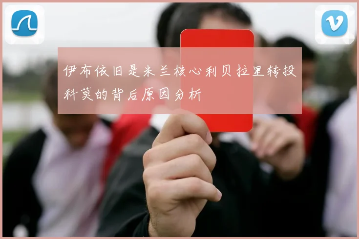 伊布依旧是米兰核心利贝拉里转投科莫的背后原因分析