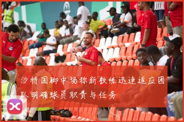 沙特国脚中场称新教练迅速适应团队明确球员职责与任务