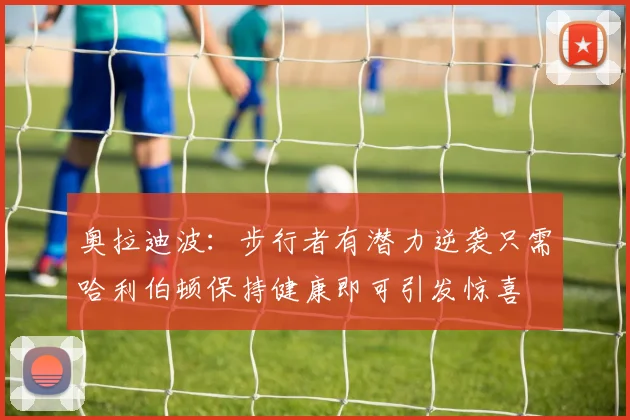 奥拉迪波：步行者有潜力逆袭只需哈利伯顿保持健康即可引发惊喜