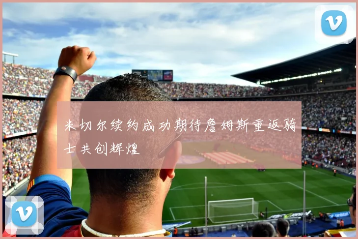 米切尔续约成功期待詹姆斯重返骑士共创辉煌