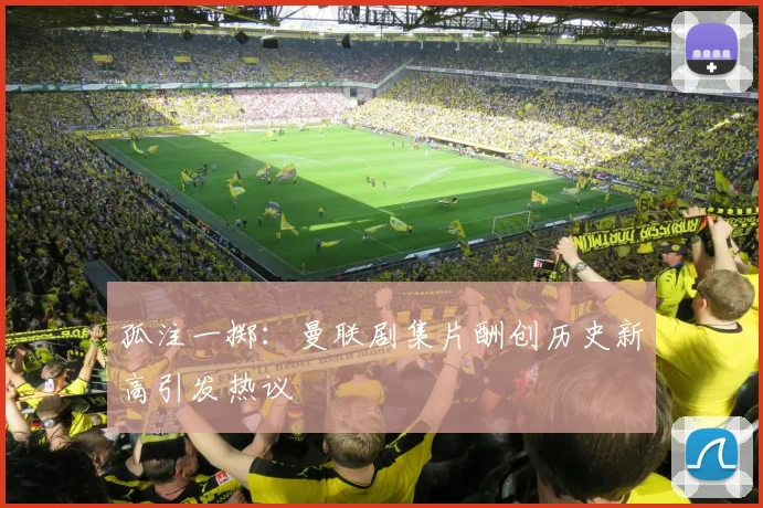 孤注一掷：曼联剧集片酬创历史新高引发热议