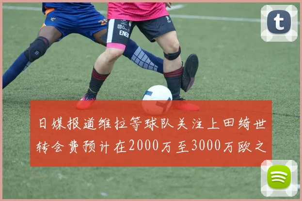 日媒报道维拉等球队关注上田绮世转会费预计在2000万至3000万欧之间