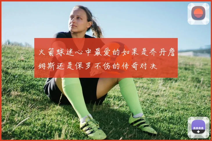 火箭球迷心中最爱的如果是乔丹詹姆斯还是保罗不伤的传奇对决