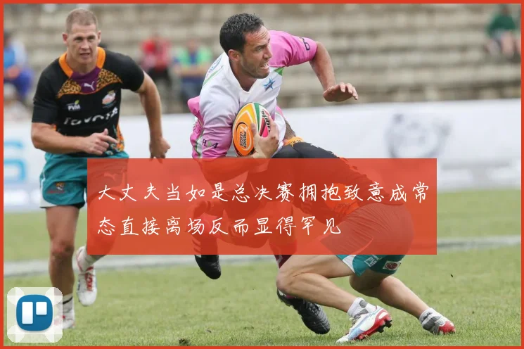 大丈夫当如是总决赛拥抱致意成常态直接离场反而显得罕见