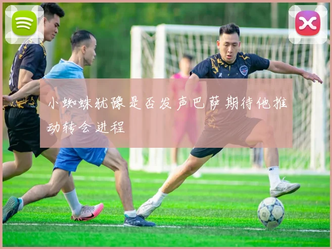 小蜘蛛犹豫是否发声巴萨期待他推动转会进程