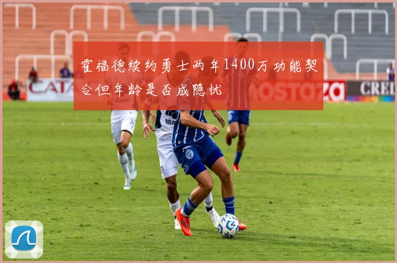 霍福德续约勇士两年1400万功能契合但年龄是否成隐忧